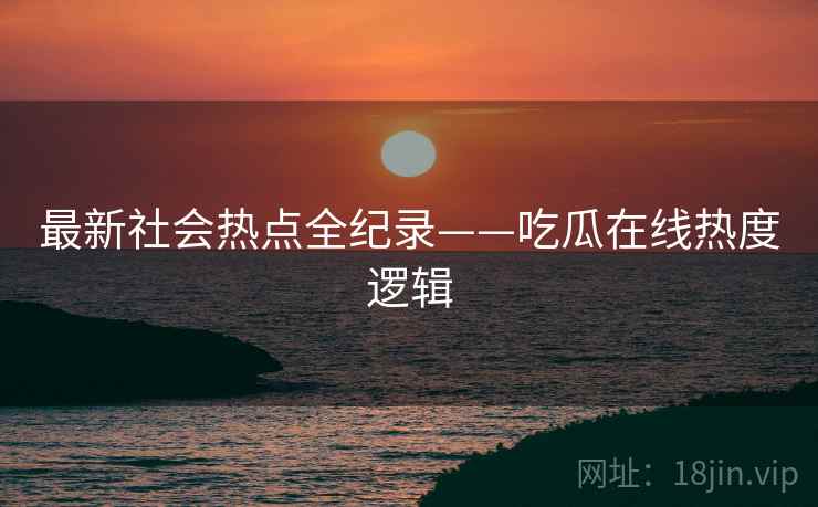 最新社会热点全纪录——吃瓜在线热度逻辑