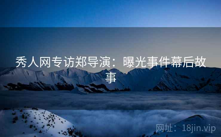 秀人网专访郑导演：曝光事件幕后故事