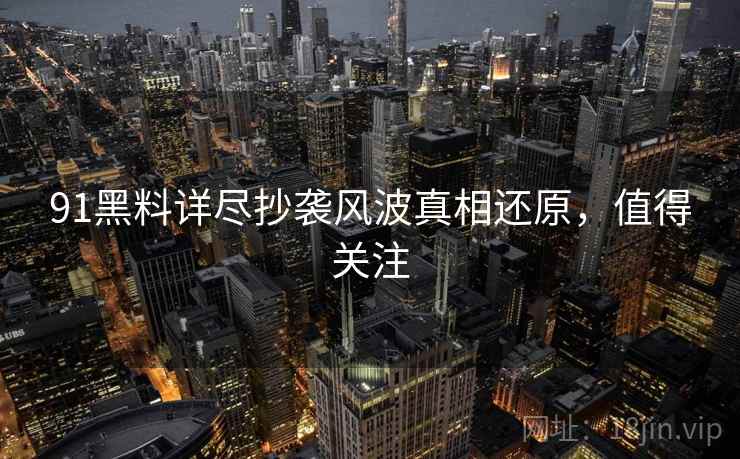 91黑料详尽抄袭风波真相还原，值得关注