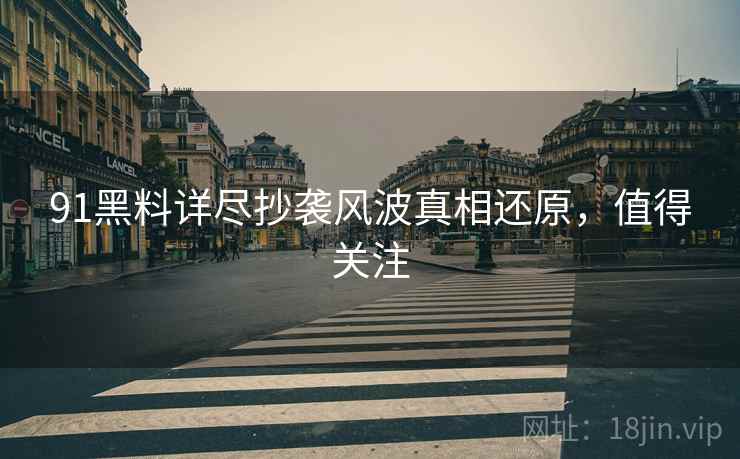 91黑料详尽抄袭风波真相还原，值得关注