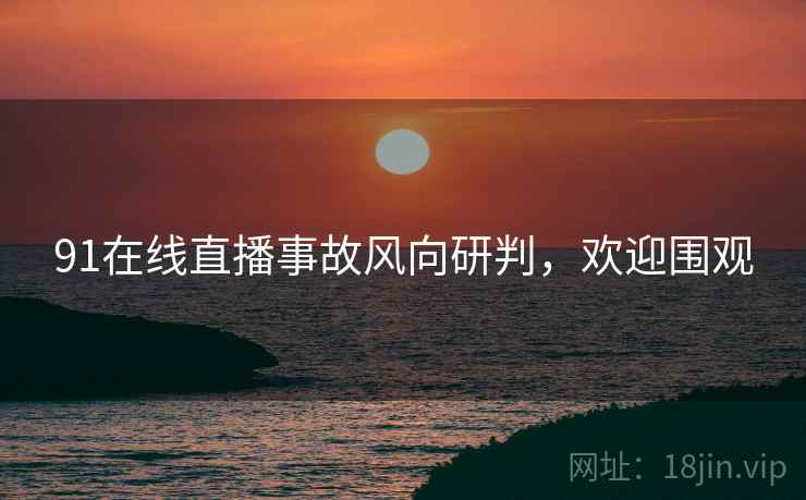 91在线直播事故风向研判，欢迎围观