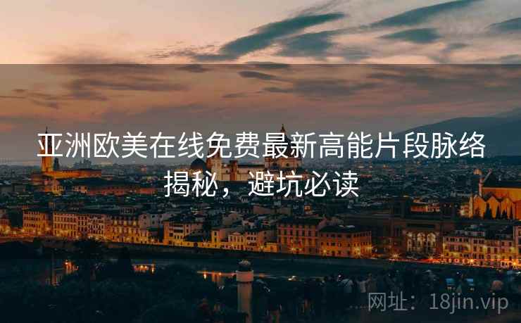 亚洲欧美在线免费最新高能片段脉络揭秘，避坑必读