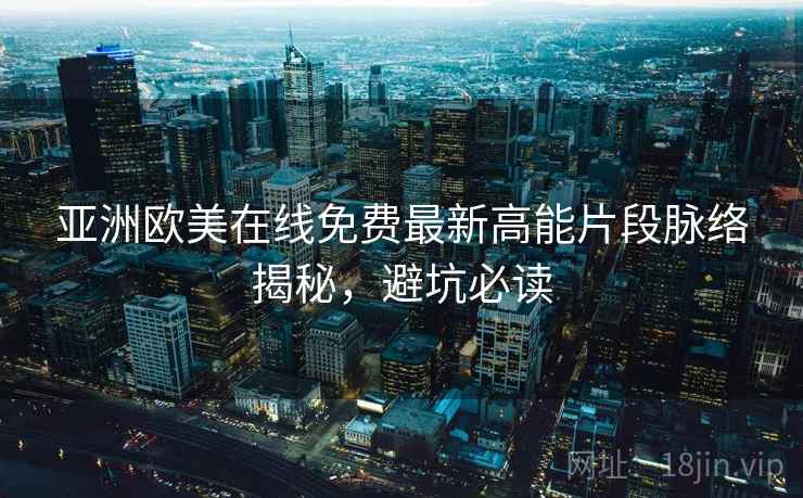 亚洲欧美在线免费最新高能片段脉络揭秘，避坑必读