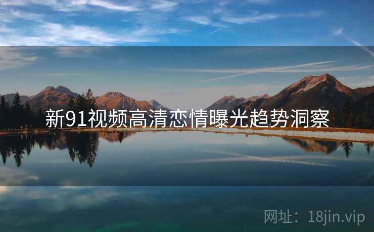 新91视频高清恋情曝光趋势洞察