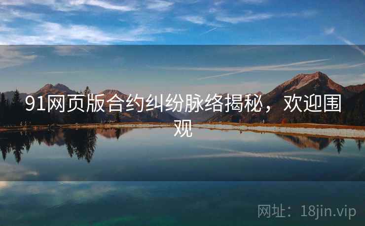 91网页版合约纠纷脉络揭秘，欢迎围观