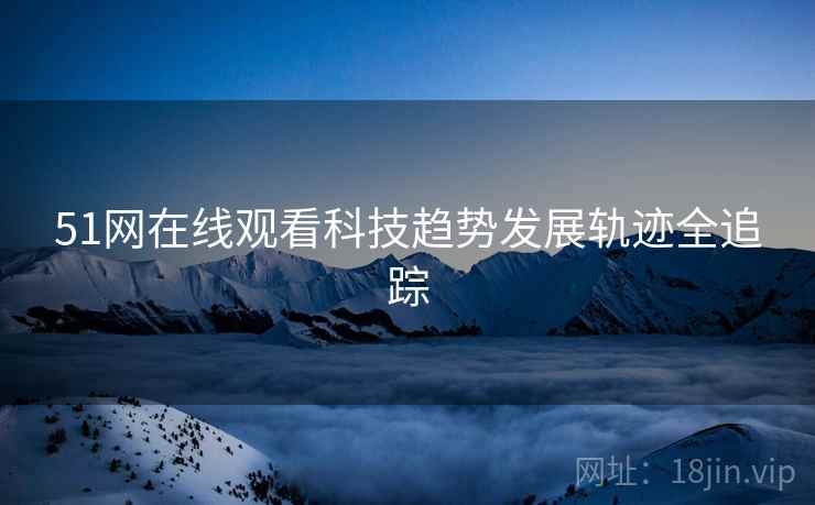 51网在线观看科技趋势发展轨迹全追踪