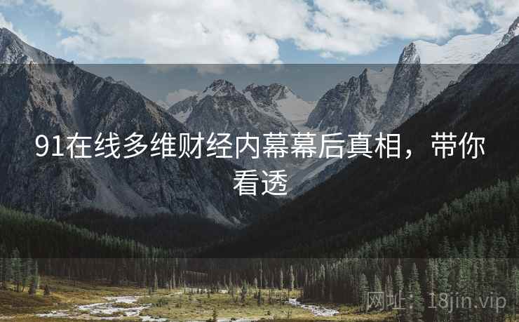 91在线多维财经内幕幕后真相，带你看透
