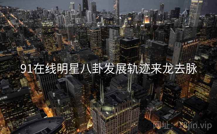 91在线明星八卦发展轨迹来龙去脉