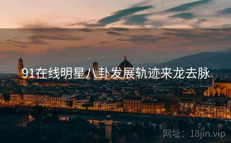 91在线明星八卦发展轨迹来龙去脉