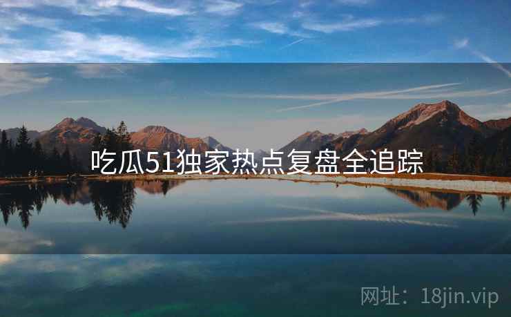 吃瓜51独家热点复盘全追踪