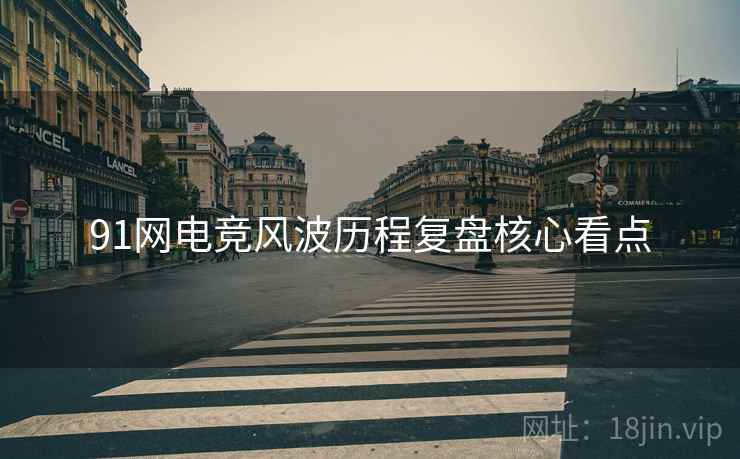 91网电竞风波历程复盘核心看点