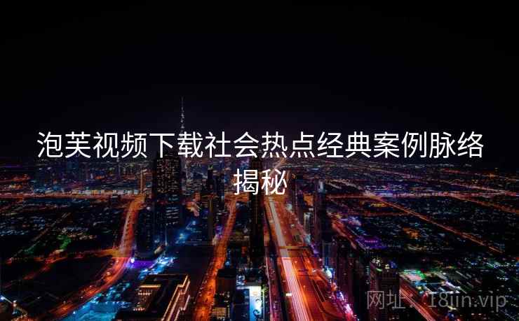 泡芙视频下载社会热点经典案例脉络揭秘