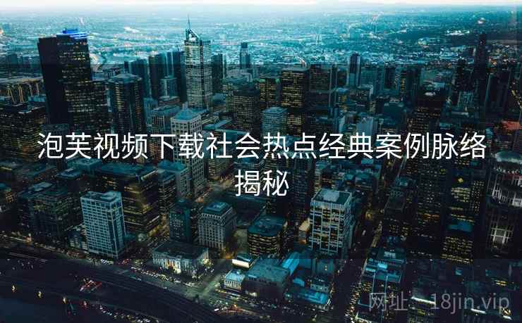 泡芙视频下载社会热点经典案例脉络揭秘