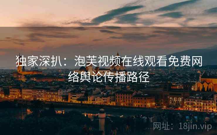 独家深扒：泡芙视频在线观看免费网络舆论传播路径