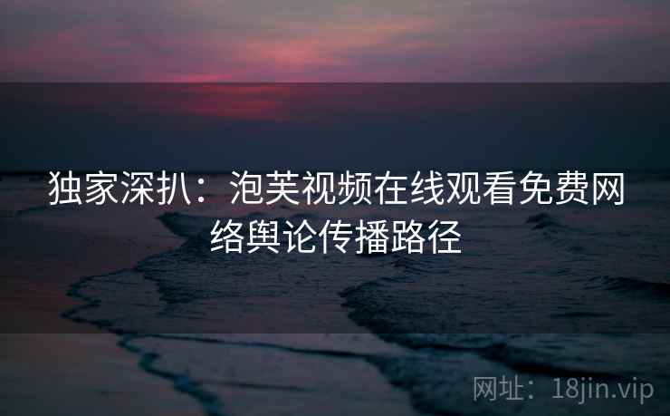 独家深扒：泡芙视频在线观看免费网络舆论传播路径