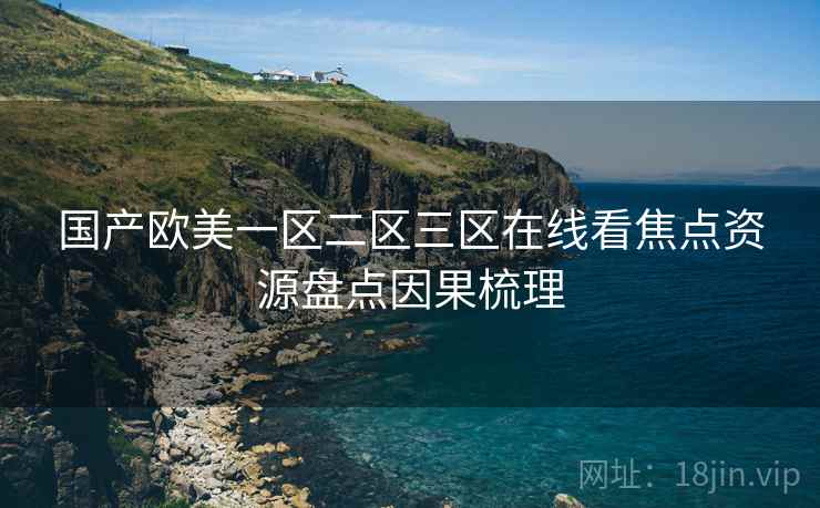 国产欧美一区二区三区在线看焦点资源盘点因果梳理