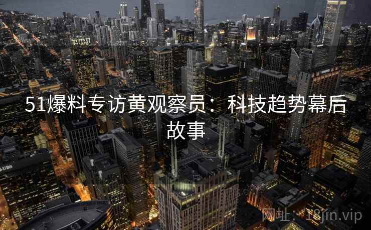 51爆料专访黄观察员：科技趋势幕后故事