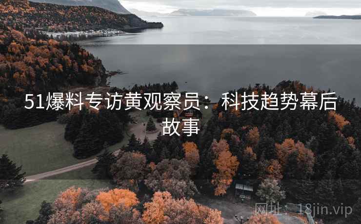 51爆料专访黄观察员：科技趋势幕后故事