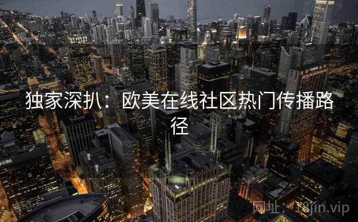独家深扒：欧美在线社区热门传播路径