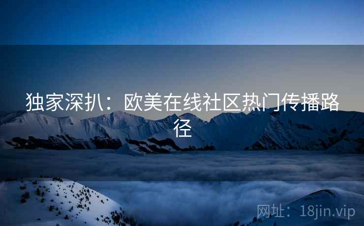 独家深扒：欧美在线社区热门传播路径