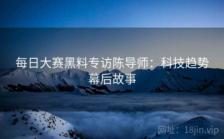 每日大赛黑料专访陈导师：科技趋势幕后故事