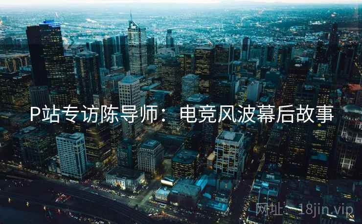 P站专访陈导师：电竞风波幕后故事