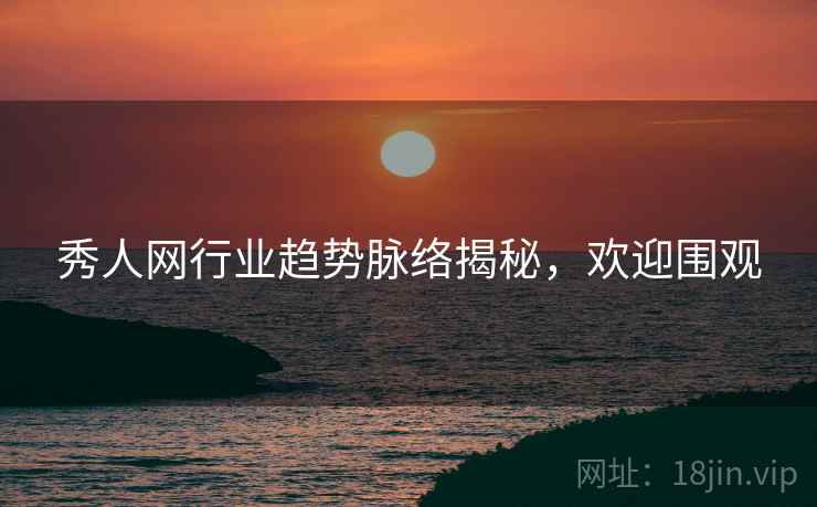 秀人网行业趋势脉络揭秘，欢迎围观