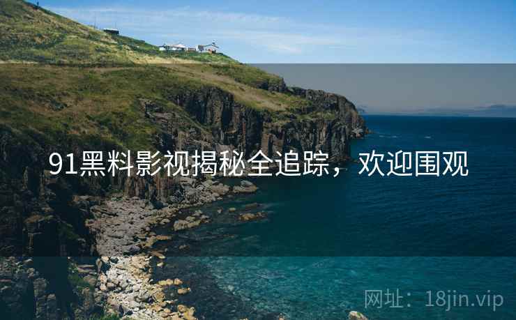 91黑料影视揭秘全追踪，欢迎围观