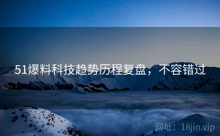 51爆料科技趋势历程复盘，不容错过