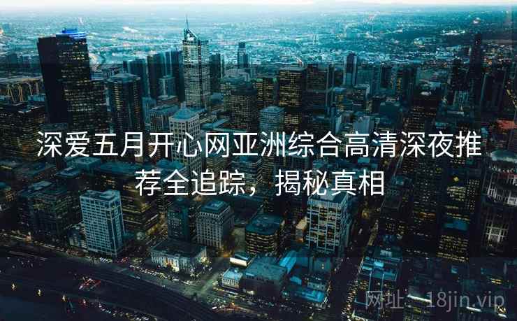 深爱五月开心网亚洲综合高清深夜推荐全追踪，揭秘真相