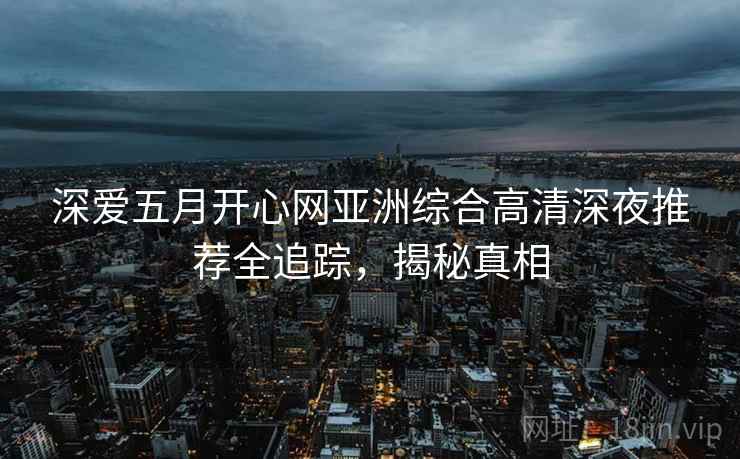 深爱五月开心网亚洲综合高清深夜推荐全追踪，揭秘真相