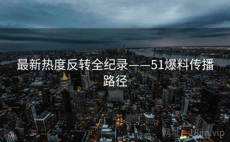 最新热度反转全纪录——51爆料传播路径