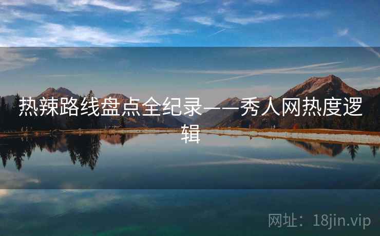热辣路线盘点全纪录——秀人网热度逻辑
