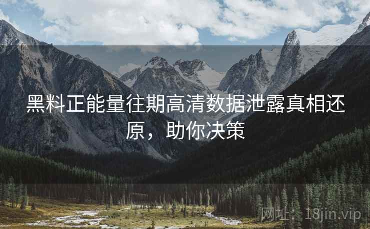 黑料正能量往期高清数据泄露真相还原，助你决策