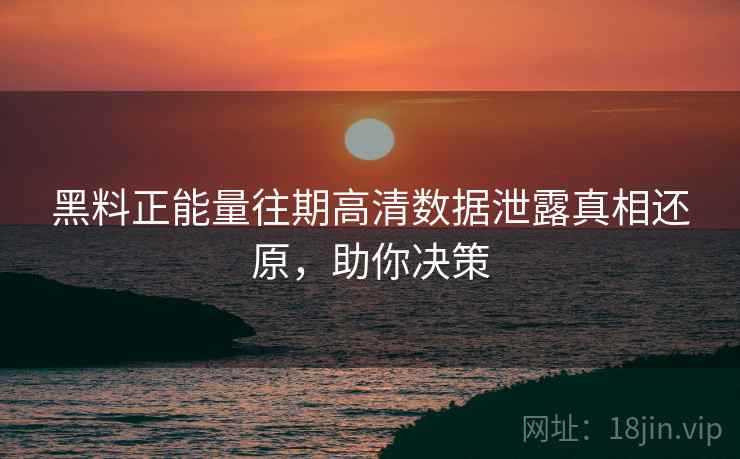 黑料正能量往期高清数据泄露真相还原，助你决策