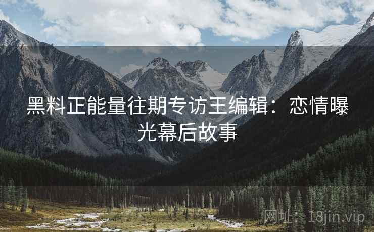 黑料正能量往期专访王编辑：恋情曝光幕后故事