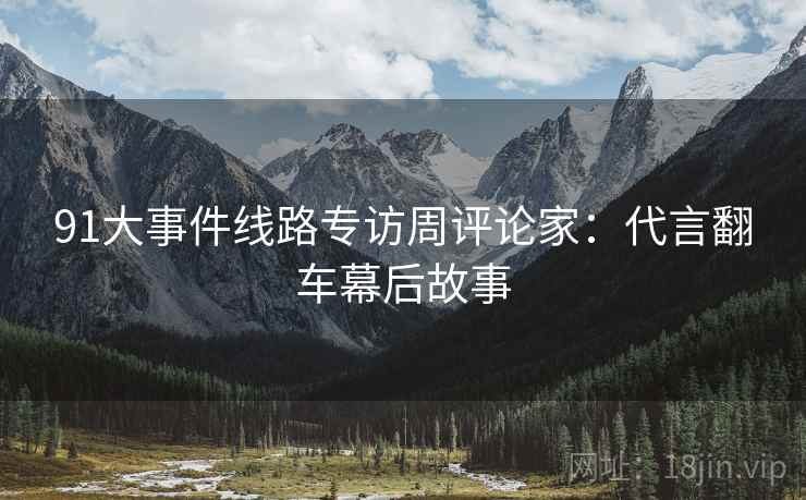 91大事件线路专访周评论家：代言翻车幕后故事