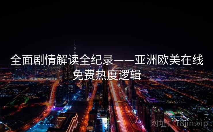 全面剧情解读全纪录——亚洲欧美在线免费热度逻辑