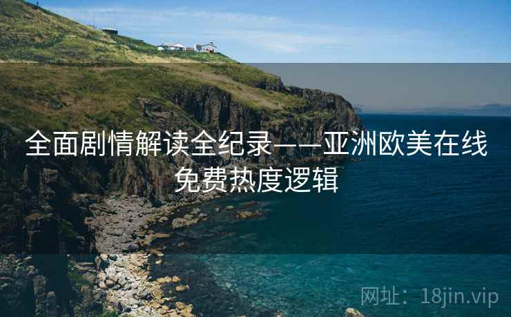 全面剧情解读全纪录——亚洲欧美在线免费热度逻辑