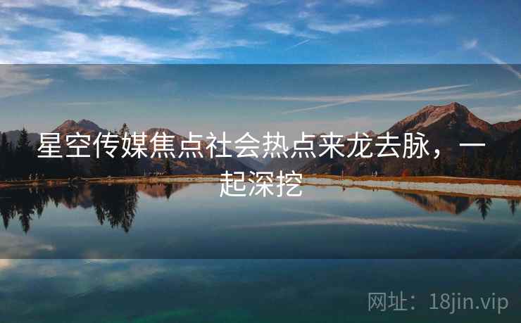 星空传媒焦点社会热点来龙去脉，一起深挖