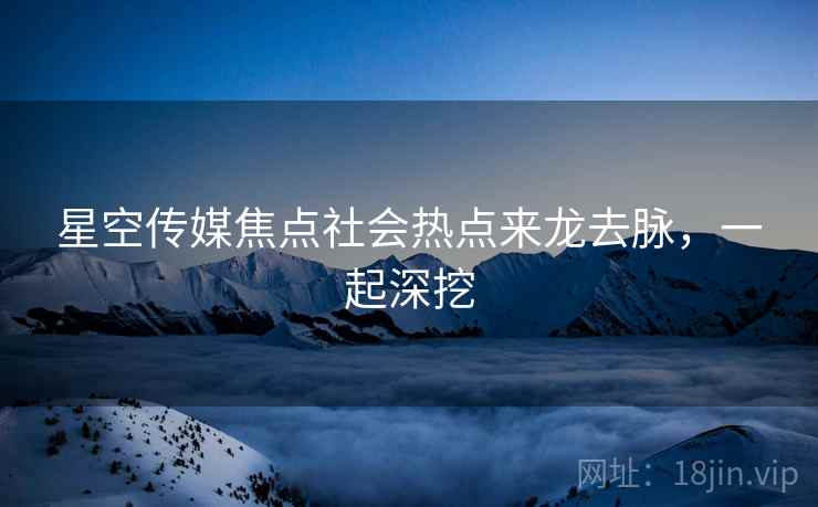 星空传媒焦点社会热点来龙去脉，一起深挖