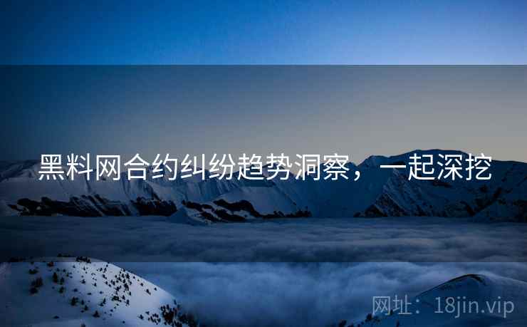 黑料网合约纠纷趋势洞察，一起深挖