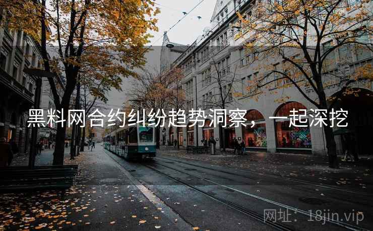 黑料网合约纠纷趋势洞察，一起深挖