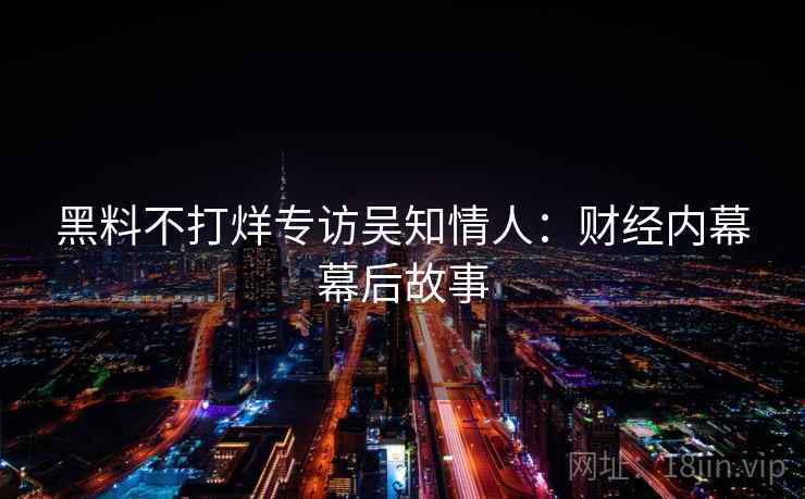 黑料不打烊专访吴知情人：财经内幕幕后故事