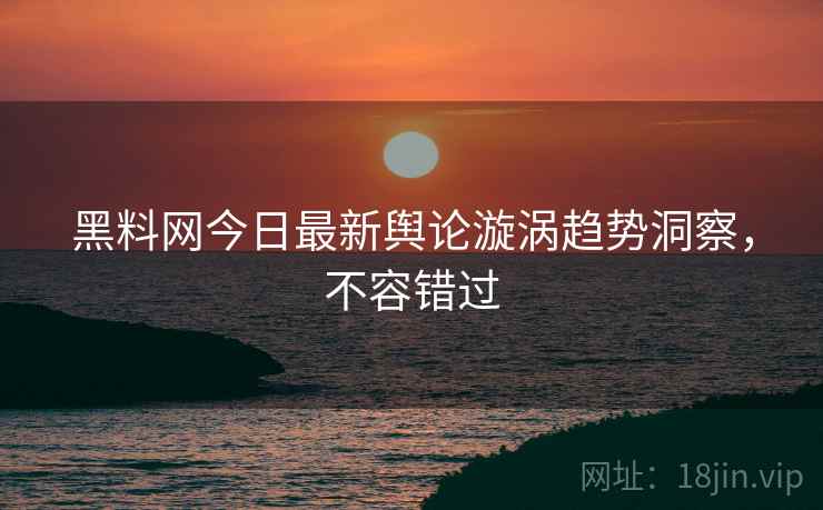 黑料网今日最新舆论漩涡趋势洞察，不容错过