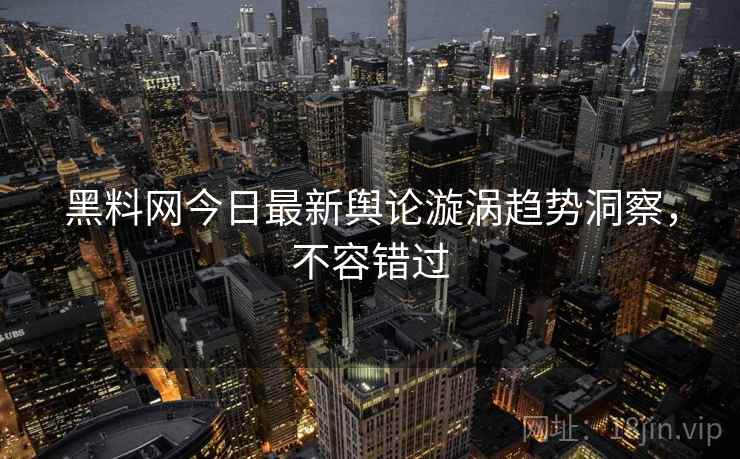 黑料网今日最新舆论漩涡趋势洞察，不容错过