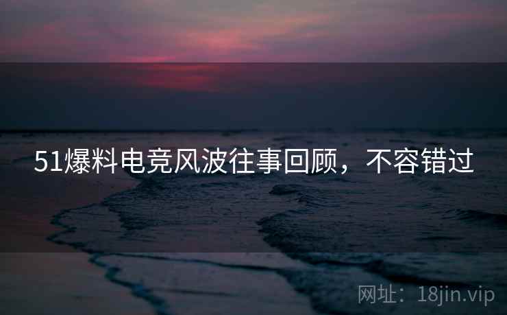 51爆料电竞风波往事回顾，不容错过