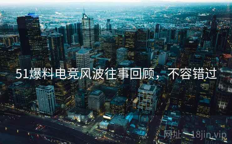 51爆料电竞风波往事回顾，不容错过