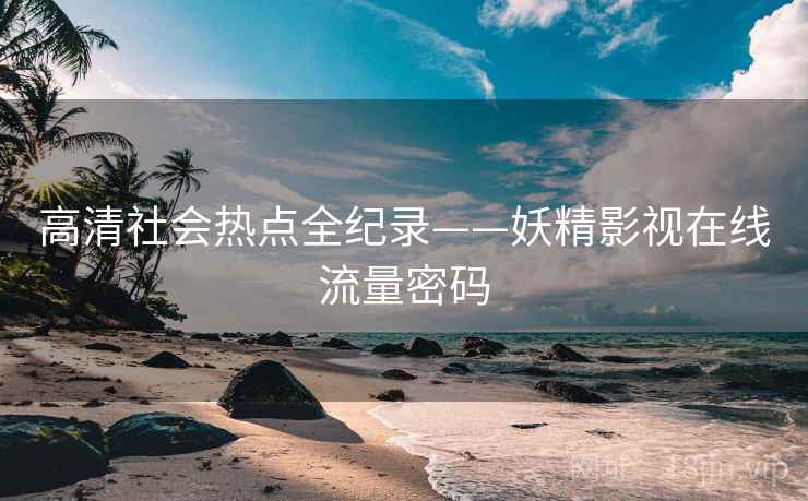 高清社会热点全纪录——妖精影视在线流量密码