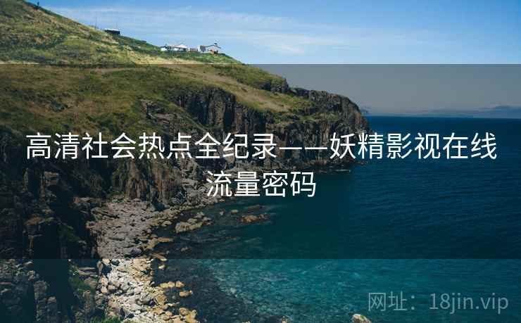 高清社会热点全纪录——妖精影视在线流量密码